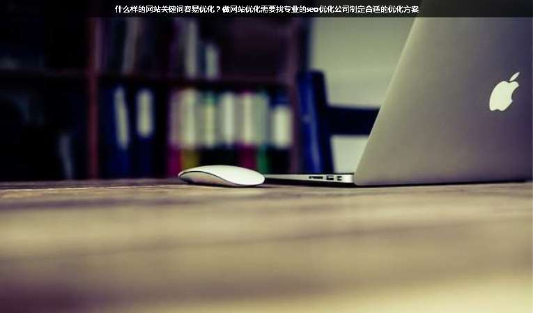 什么樣的網(wǎng)站關(guān)鍵詞容易優(yōu)化？做網(wǎng)站優(yōu)化需要找專業(yè)的seo優(yōu)化公司制定合適的優(yōu)化方案