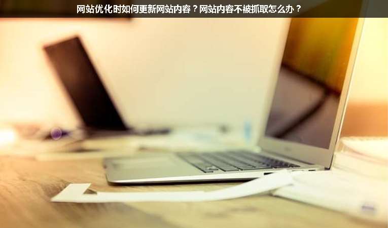 網(wǎng)站優(yōu)化時(shí)如何更新網(wǎng)站內(nèi)容？網(wǎng)站內(nèi)容不被抓取怎么辦？
