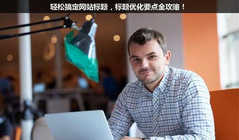 輕松搞定網(wǎng)站標(biāo)題，標(biāo)題優(yōu)化要點(diǎn)全攻略！