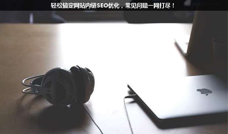 輕松搞定網(wǎng)站內(nèi)鏈SEO優(yōu)化，常見問題一網(wǎng)打盡！