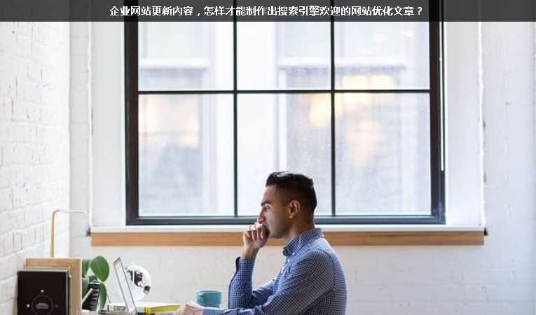 企業(yè)網(wǎng)站更新內(nèi)容，怎樣才能制作出搜索引擎歡迎的網(wǎng)站優(yōu)化文章？